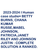  2023-2024 I Human case studie= BETTY BURNS, CHANA KUMAR RUSSE,MABEL JOHNSON, PATRICIA,JANET RILEY AND JOHNSON JUSTIN : COMPLETE SOLUTION A RANKED.